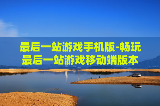 最后一站游戏手机版-畅玩最后一站游戏移动端版本