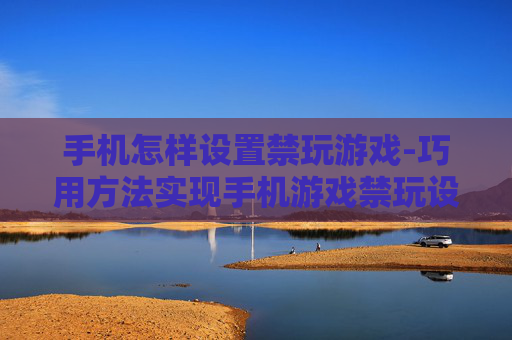 手机怎样设置禁玩游戏-巧用方法实现手机游戏禁玩设置