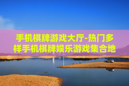手机棋牌游戏大厅-热门多样手机棋牌娱乐游戏集合地