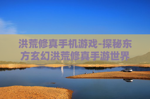 洪荒修真手机游戏-探秘东方玄幻洪荒修真手游世界