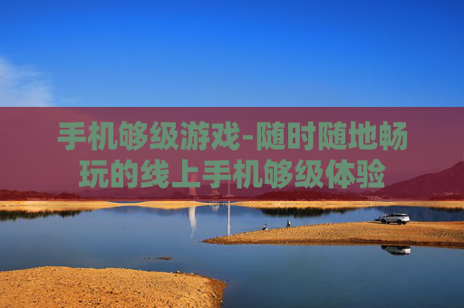 手机够级游戏-随时随地畅玩的线上手机够级体验