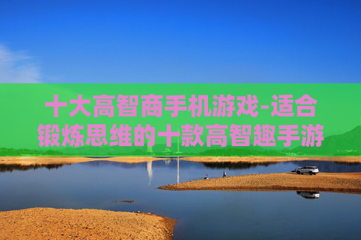 十大高智商手机游戏-适合锻炼思维的十款高智趣手游