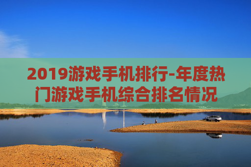 2019游戏手机排行-年度热门游戏手机综合排名情况
