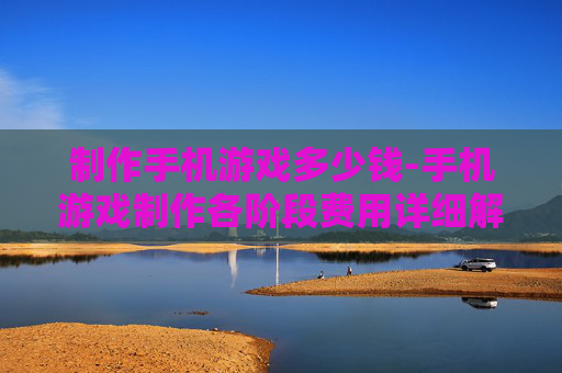 制作手机游戏多少钱-手机游戏制作各阶段费用详细解读