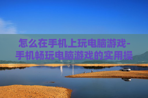 怎么在手机上玩电脑游戏-手机畅玩电脑游戏的实用操作技巧