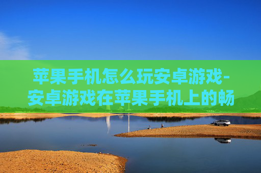 苹果手机怎么玩安卓游戏-安卓游戏在苹果手机上的畅玩办法