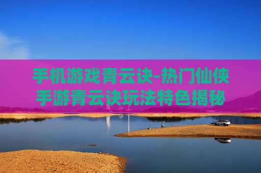 手机游戏青云诀-热门仙侠手游青云诀玩法特色揭秘