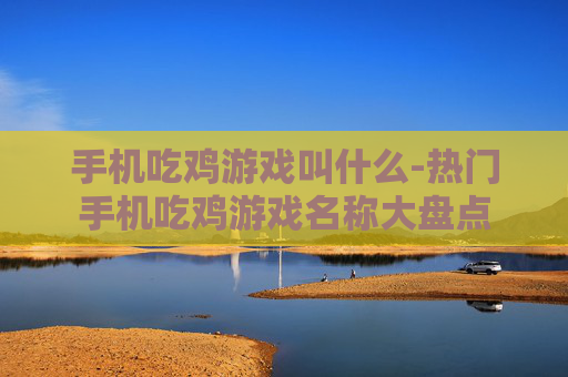 手机吃鸡游戏叫什么-热门手机吃鸡游戏名称大盘点