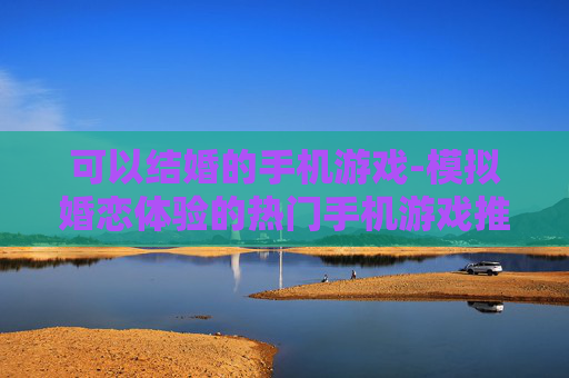 可以结婚的手机游戏-模拟婚恋体验的热门手机游戏推荐
