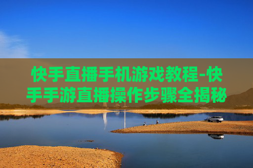 快手直播手机游戏教程-快手手游直播操作步骤全揭秘 快手直播手机游戏教程-快手手游直播操作步骤全揭秘