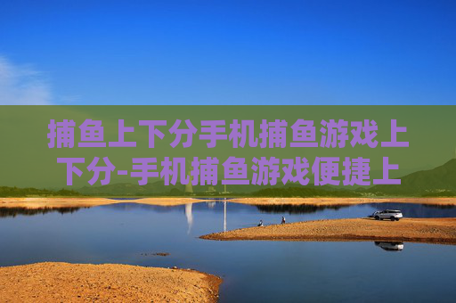 捕鱼上下分手机捕鱼游戏上下分-手机捕鱼游戏便捷上下分玩法揭秘