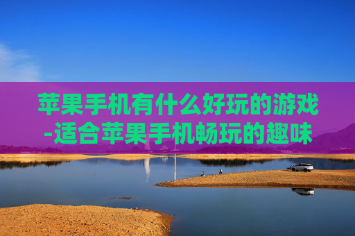 苹果手机有什么好玩的游戏-适合苹果手机畅玩的趣味游戏推荐