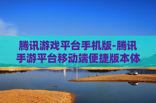腾讯游戏平台手机版-腾讯手游平台移动端便捷版本体验