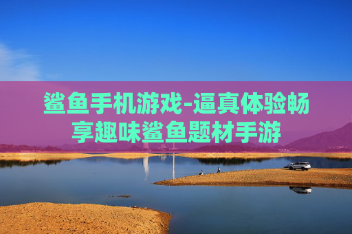 鲨鱼手机游戏-逼真体验畅享趣味鲨鱼题材手游 鲨鱼手机游戏-逼真体验畅享趣味鲨鱼题材手游