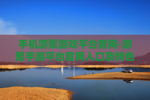 手机游聚游戏平台官网-游聚手游平台官网入口及特色玩法揭秘