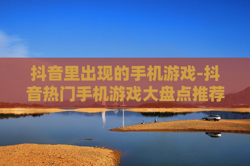 抖音里出现的手机游戏-抖音热门手机游戏大盘点推荐 抖音里出现的手机游戏-抖音热门手机游戏大盘点推荐