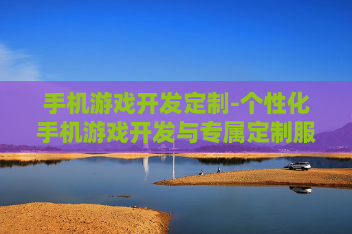 手机游戏开发定制-个性化手机游戏开发与专属定制服务