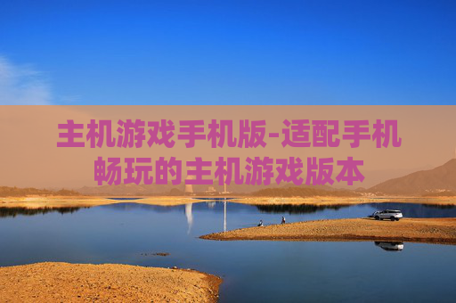 主机游戏手机版-适配手机畅玩的主机游戏版本 主机游戏手机版-适配手机畅玩的主机游戏版本