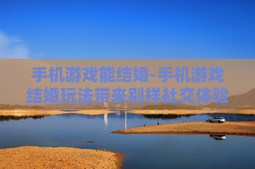 手机游戏能结婚-手机游戏结婚玩法带来别样社交体验 手机游戏能结婚-手机游戏结婚玩法带来别样社交体验