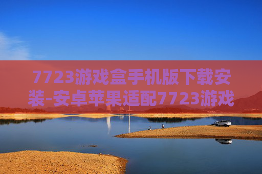 7723游戏盒手机版下载安装-安卓苹果适配7723游戏盒便捷获取方式 7723游戏盒手机版下载安装-安卓苹果适配7723游戏盒便捷获取方式
