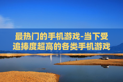 最热门的手机游戏-当下受追捧度超高的各类手机游戏