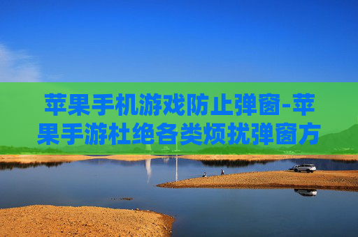 苹果手机游戏防止弹窗-苹果手游杜绝各类烦扰弹窗方法