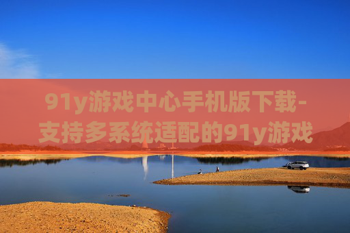 91y游戏中心手机版下载-支持多系统适配的91y游戏中心移动端获取渠道 91y游戏中心手机版下载-支持多系统适配的91y游戏中心移动端获取渠道