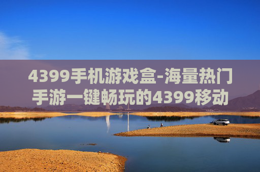 4399手机游戏盒-海量热门手游一键畅玩的4399移动端平台 4399手机游戏盒-海量热门手游一键畅玩的4399移动端平台