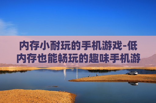 内存小耐玩的手机游戏-低内存也能畅玩的趣味手机游戏推荐