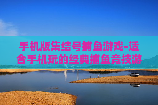 手机版集结号捕鱼游戏-适合手机玩的经典捕鱼竞技游戏 手机版集结号捕鱼游戏-适合手机玩的经典捕鱼竞技游戏