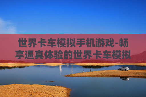世界卡车模拟手机游戏-畅享逼真体验的世界卡车模拟手游