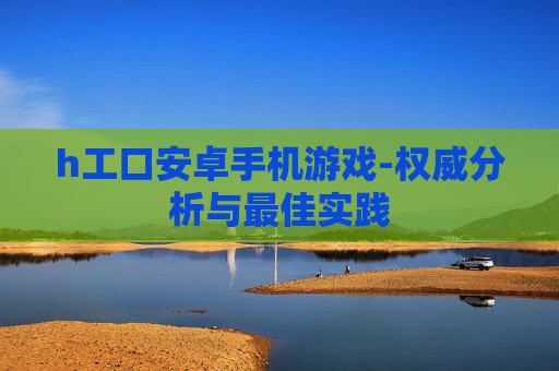 h工口安卓手机游戏-权威分析与最佳实践 h工口安卓手机游戏-权威分析与最佳实践