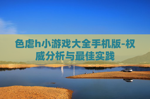 色虐h小游戏大全手机版-权威分析与最佳实践
