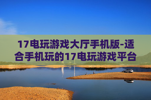 17电玩游戏大厅手机版-适合手机玩的17电玩游戏平台版本 17电玩游戏大厅手机版-适合手机玩的17电玩游戏平台版本