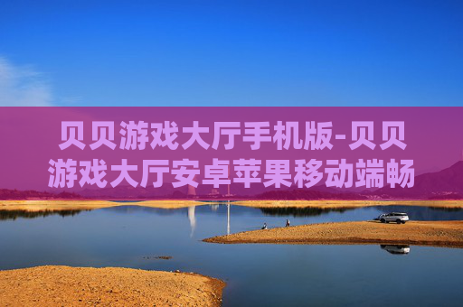 贝贝游戏大厅手机版-贝贝游戏大厅安卓苹果移动端畅玩版本 贝贝游戏大厅手机版-贝贝游戏大厅安卓苹果移动端畅玩版本