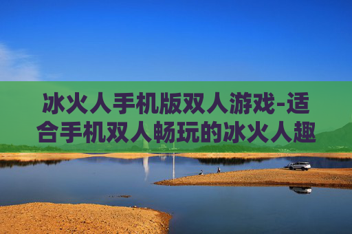 冰火人手机版双人游戏-适合手机双人畅玩的冰火人趣味游戏 冰火人手机版双人游戏-适合手机双人畅玩的冰火人趣味游戏