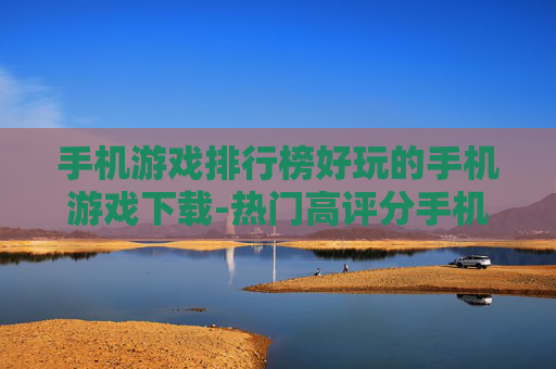 手机游戏排行榜好玩的手机游戏下载-热门高评分手机游戏资源免费获取渠道 手机游戏排行榜好玩的手机游戏下载-热门高评分手机游戏资源免费获取渠道