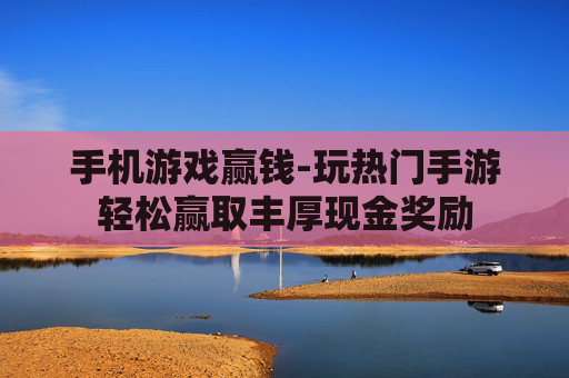 手机游戏赢钱-玩热门手游轻松赢取丰厚现金奖励 手机游戏赢钱-玩热门手游轻松赢取丰厚现金奖励