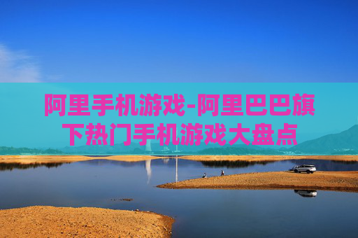 阿里手机游戏-阿里巴巴旗下热门手机游戏大盘点 阿里手机游戏-阿里巴巴旗下热门手机游戏大盘点