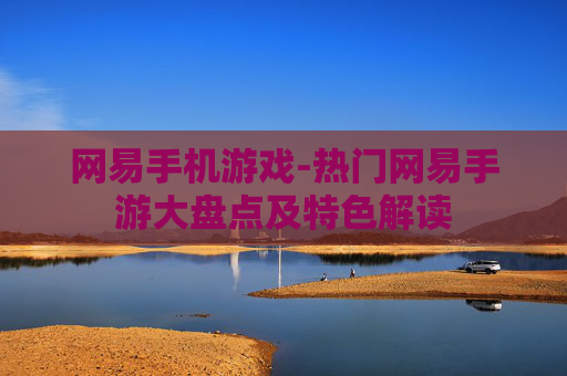 网易手机游戏-热门网易手游大盘点及特色解读 网易手机游戏-热门网易手游大盘点及特色解读