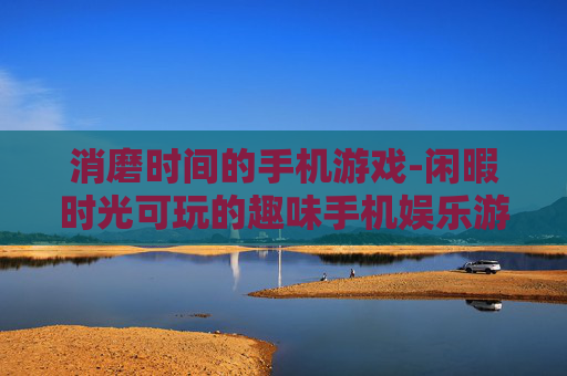 消磨时间的手机游戏-闲暇时光可玩的趣味手机娱乐游戏 消磨时间的手机游戏-闲暇时光可玩的趣味手机娱乐游戏