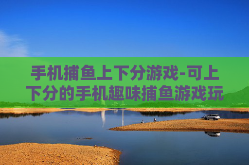手机捕鱼上下分游戏-可上下分的手机趣味捕鱼游戏玩法