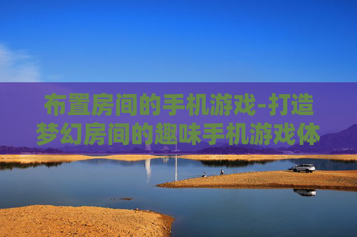 布置房间的手机游戏-打造梦幻房间的趣味手机游戏体验 布置房间的手机游戏-打造梦幻房间的趣味手机游戏体验