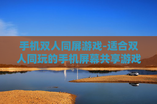 手机双人同屏游戏-适合双人同玩的手机屏幕共享游戏 手机双人同屏游戏-适合双人同玩的手机屏幕共享游戏
