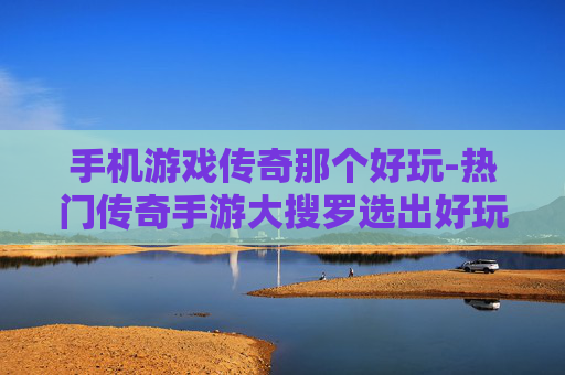 手机游戏传奇那个好玩-热门传奇手游大搜罗选出好玩款 手机游戏传奇那个好玩-热门传奇手游大搜罗选出好玩款