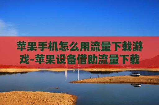 苹果手机怎么用流量下载游戏-苹果设备借助流量下载游戏的方法 苹果手机怎么用流量下载游戏-苹果设备借助流量下载游戏的方法