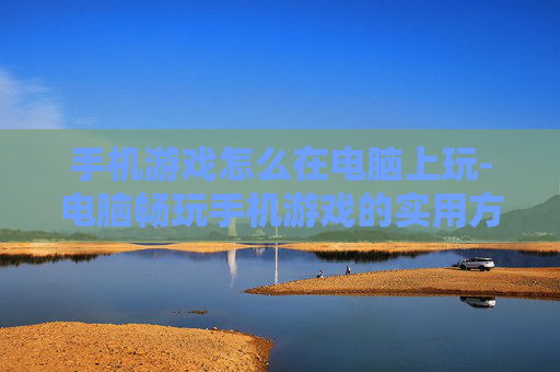 手机游戏怎么在电脑上玩-电脑畅玩手机游戏的实用方法技巧 手机游戏怎么在电脑上玩-电脑畅玩手机游戏的实用方法技巧