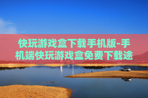 快玩游戏盒下载手机版-手机端快玩游戏盒免费下载途径
