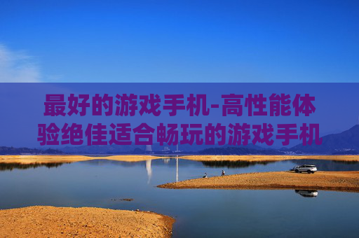 最好的游戏手机-高性能体验绝佳适合畅玩的游戏手机 最好的游戏手机-高性能体验绝佳适合畅玩的游戏手机