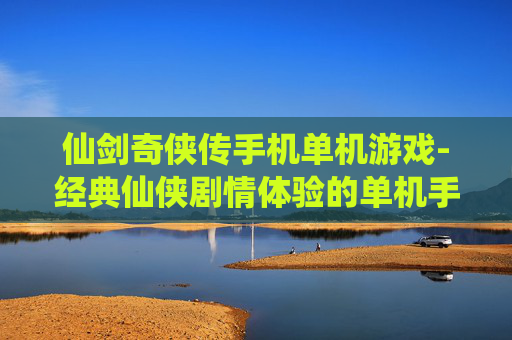 仙剑奇侠传手机单机游戏-经典仙侠剧情体验的单机手游佳作 仙剑奇侠传手机单机游戏-经典仙侠剧情体验的单机手游佳作